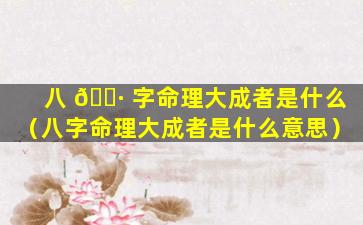八 🌷 字命理大成者是什么（八字命理大成者是什么意思）
